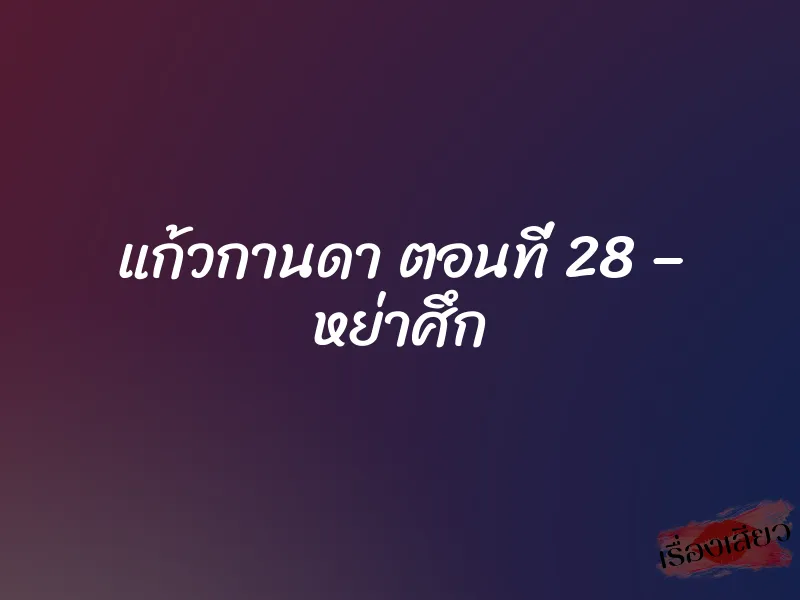 แก้วกานดา ตอนที่ 28 – หย่าศึก