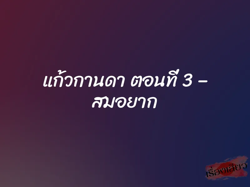 แก้วกานดา ตอนที่ 3 – สมอยาก