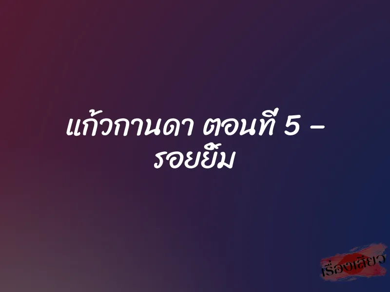แก้วกานดา ตอนที่ 5 – รอยยิ้ม