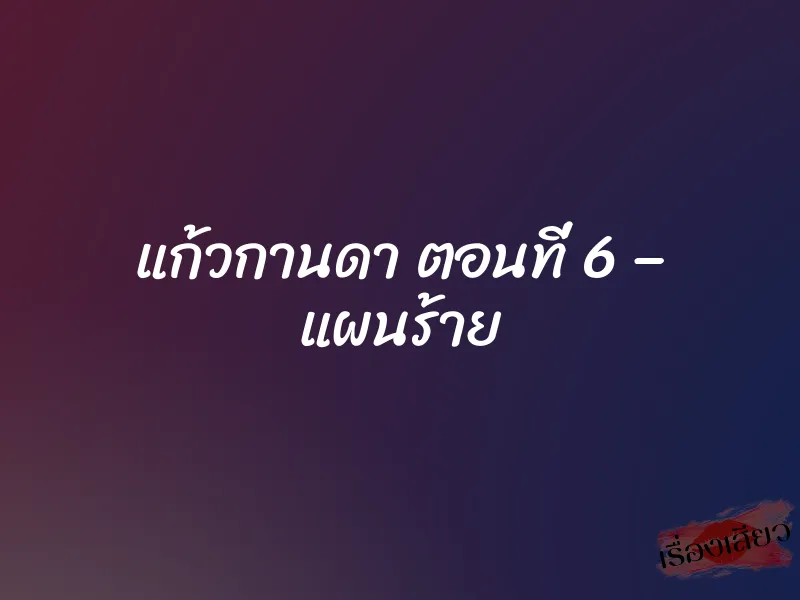 แก้วกานดา ตอนที่ 6 – แผนร้าย