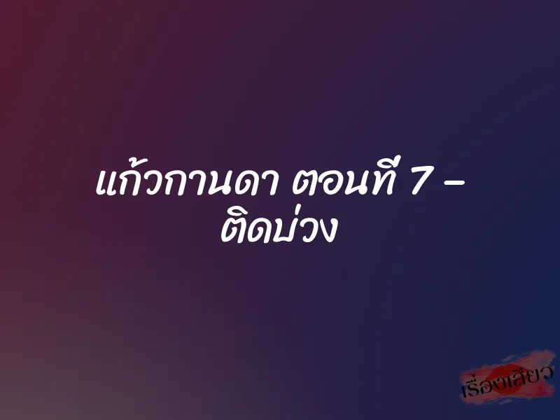 แก้วกานดา ตอนที่ 7 – ติดบ่วง
