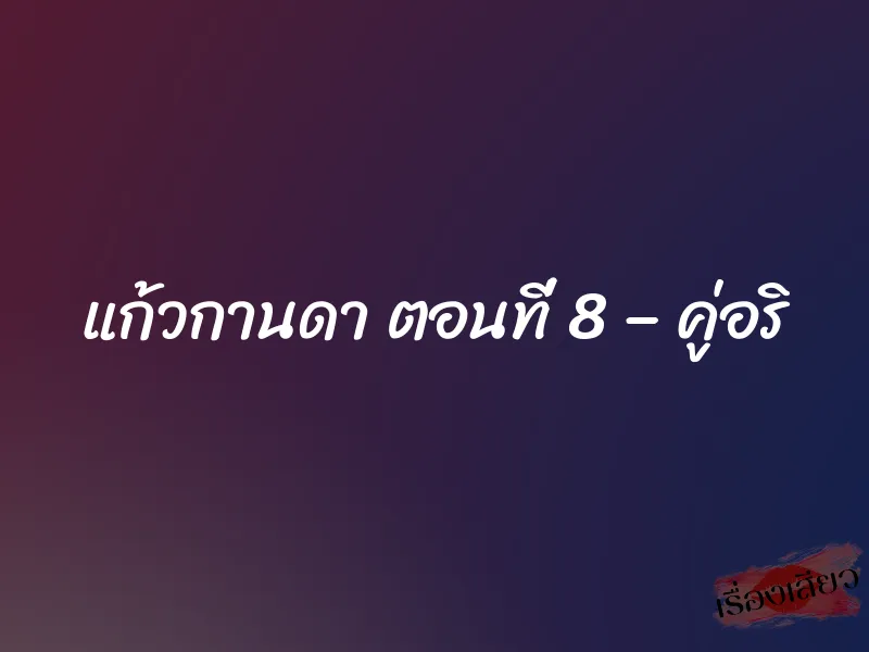 แก้วกานดา ตอนที่ 8 – คู่อริ