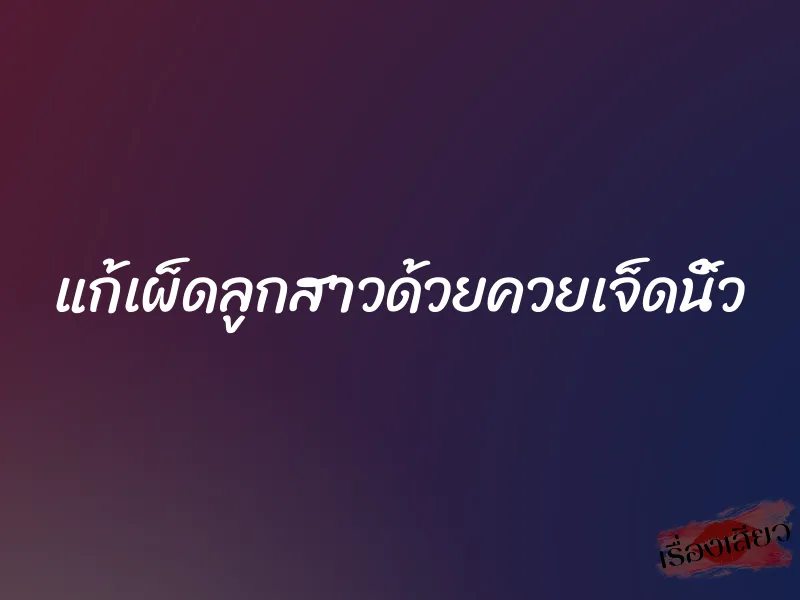 แก้เผ็ดลูกสาวด้วยควยเจ็ดนิ้ว