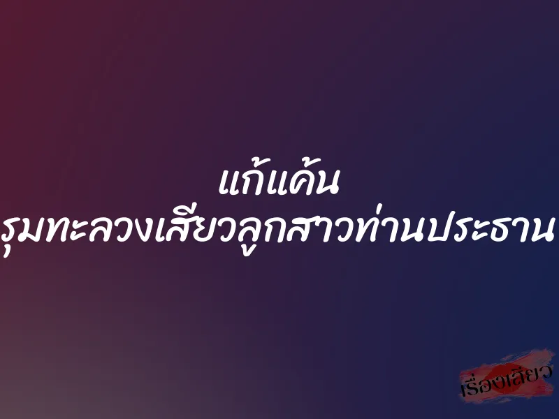แก้แค้น รุมทะลวงเสียวลูกสาวท่านประธาน