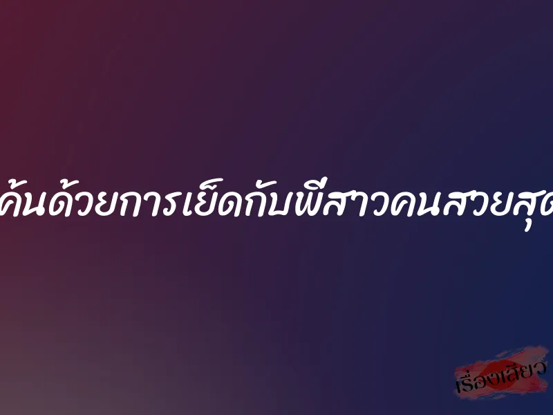 แก้แค้นด้วยการเย็ดกับพี่สาวคนสวยสุดร่าน