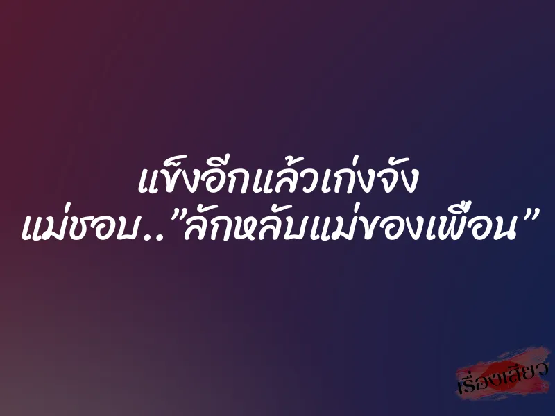 แข็งอีกแล้วเก่งจัง แม่ชอบ..”ลักหลับแม่ของเพื่อน”