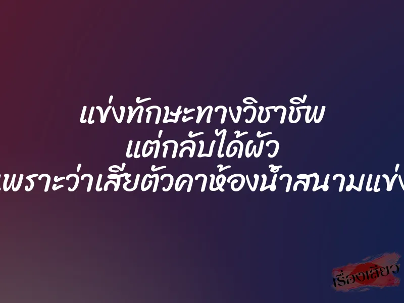 แข่งทักษะทางวิชาชีพ แต่กลับได้ผัว เพราะว่าเสียตัวคาห้องน้ำสนามแข่ง