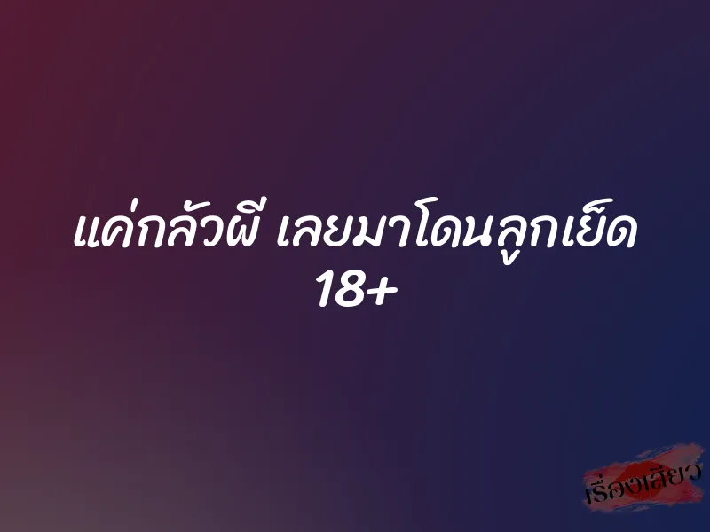 แค่กลัวผี เลยมาโดนลูกเย็ด 18+