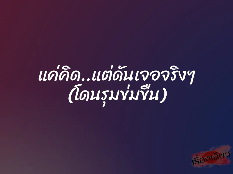 แค่คิด..แต่ดันเจอจริงๆ (โดนรุมข่มขืน)