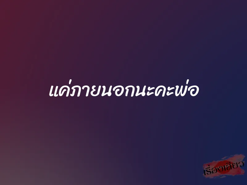 แค่ภายนอกนะคะพ่อ