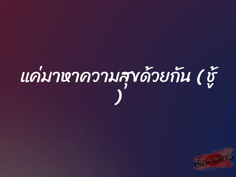 แค่มาหาความสุขด้วยกัน ( ชู้ )