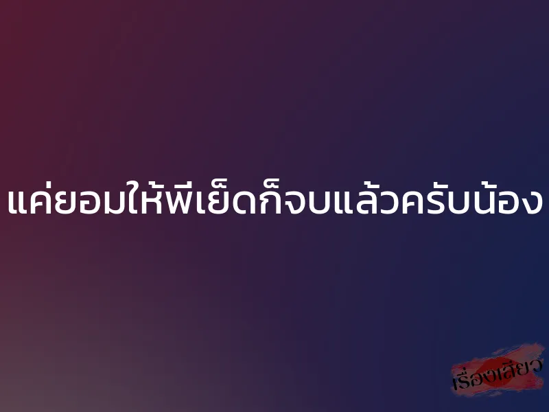 แค่ยอมให้พี่เย็ดก็จบแล้วครับน้อง