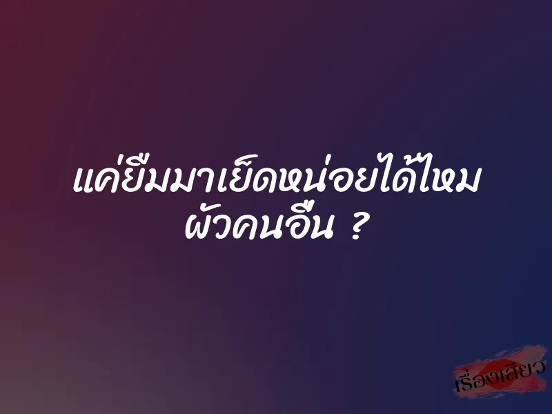 แค่ยืมมาเย็ดหน่อยได้ไหม ผัวคนอื่น ?