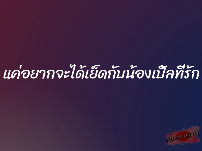 แค่อยากจะได้เย็ดกับน้องเปิ้ลที่รัก