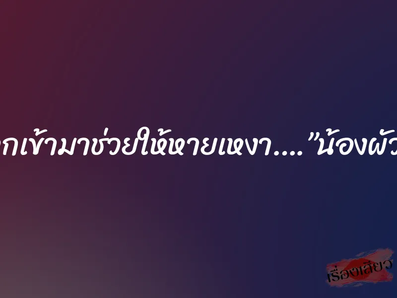 แค่อยากเข้ามาช่วยให้หายเหงา….”น้องผัวเพื่อน”