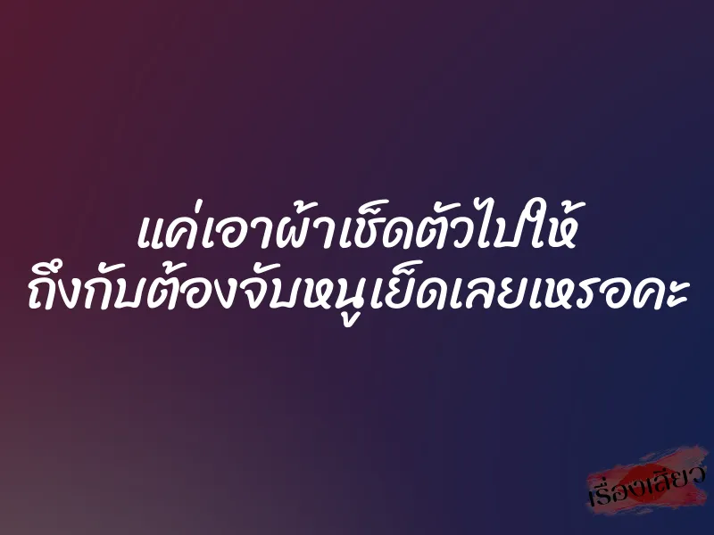 แค่เอาผ้าเช็ดตัวไปให้ ถึงกับต้องจับหนูเย็ดเลยเหรอคะ