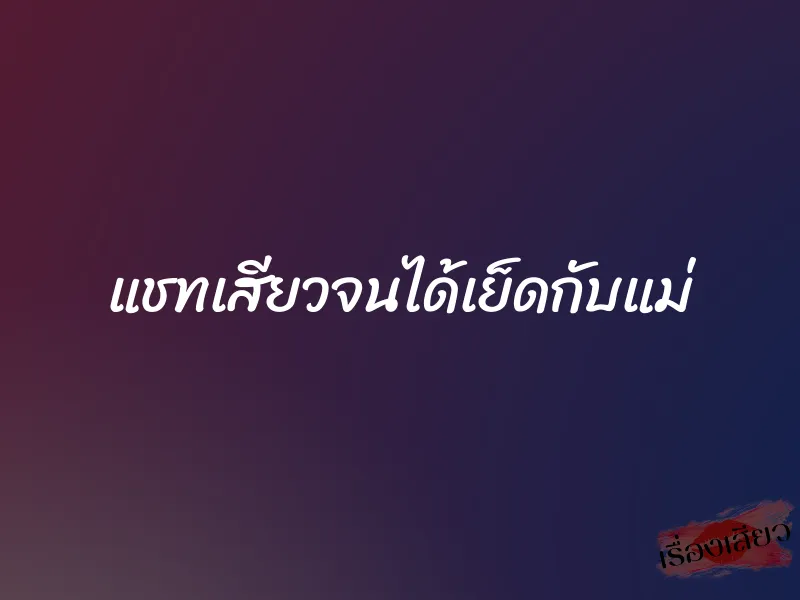 แชทเสียวจนได้เย็ดกับแม่