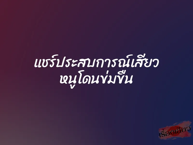แชร์ประสบการณ์เสียว หนูโดนข่มขืน