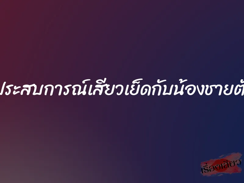 แชร์ประสบการณ์เสียวเย็ดกับน้องชายตัวเอง
