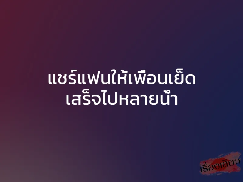 แชร์แฟนให้เพื่อนเย็ด เสร็จไปหลายน้ำ