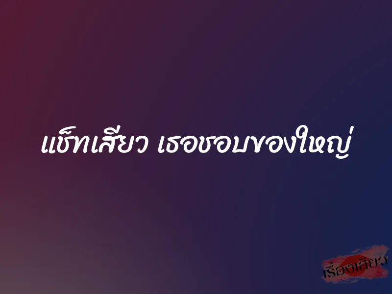 แช็ทเสียว เธอชอบของใหญ่