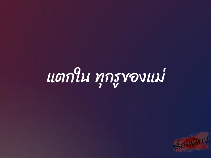 แตกใน ทุกรูของแม่