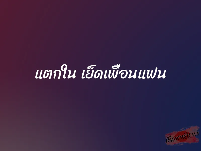แตกใน เย็ดเพื่อนแฟน