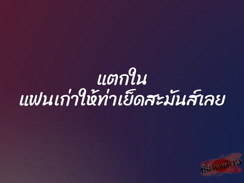 แตกใน แฟนเก่าให้ท่าเย็ดสะมันส์เลย
