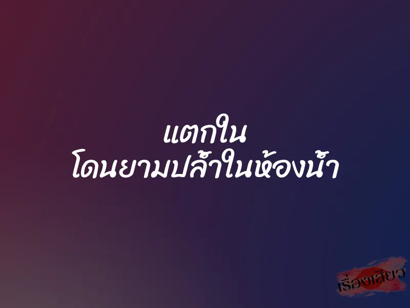 แตกใน โดนยามปล้ำในห้องน้ำ