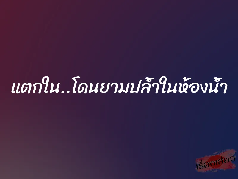 แตกใน..โดนยามปล้ำในห้องน้ำ