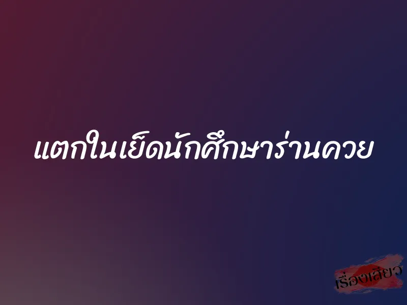 แตกในเย็ดนักศึกษาร่านควย