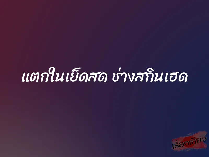 แตกในเย็ดสด ช่างสกินเฮด