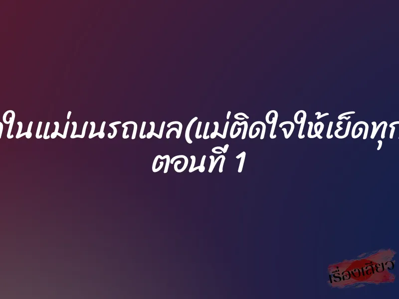 แตกในแม่บนรถเมล(แม่ติดใจให้เย็ดทุกวัน) ตอนที่ 1