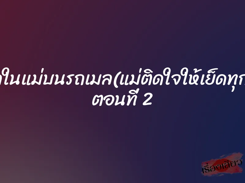 แตกในแม่บนรถเมล(แม่ติดใจให้เย็ดทุกวัน) ตอนที่ 2