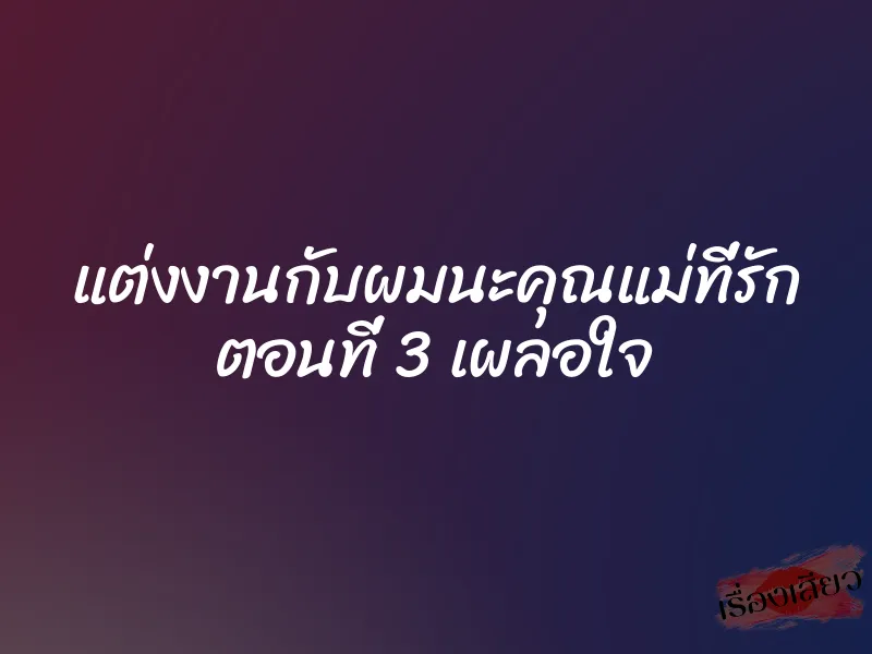 แต่งงานกับผมนะคุณแม่ที่รัก ตอนที่ 3 เผลอใจ