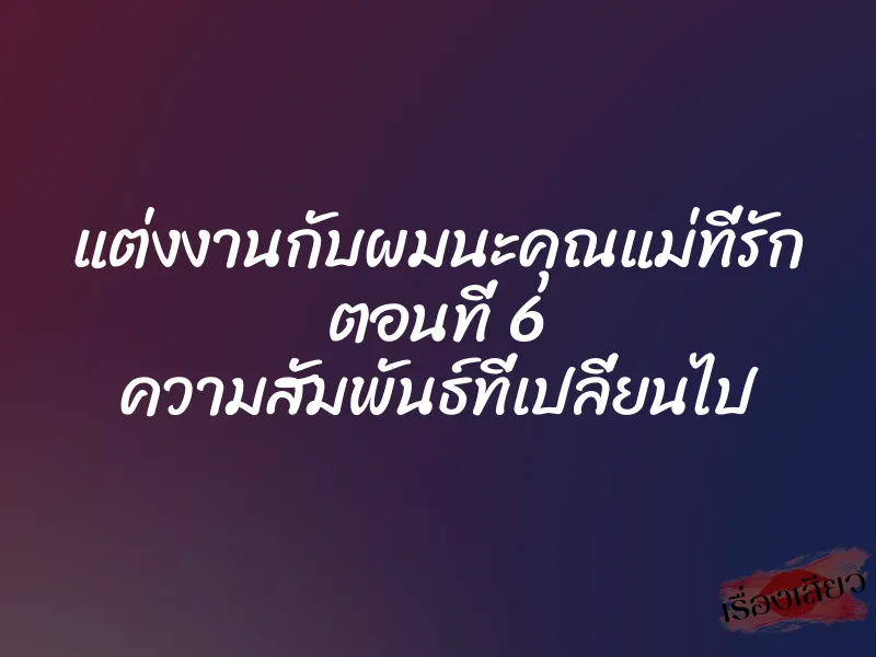 แต่งงานกับผมนะคุณแม่ที่รัก ตอนที่ 6 ความสัมพันธ์ที่เปลี่ยนไป