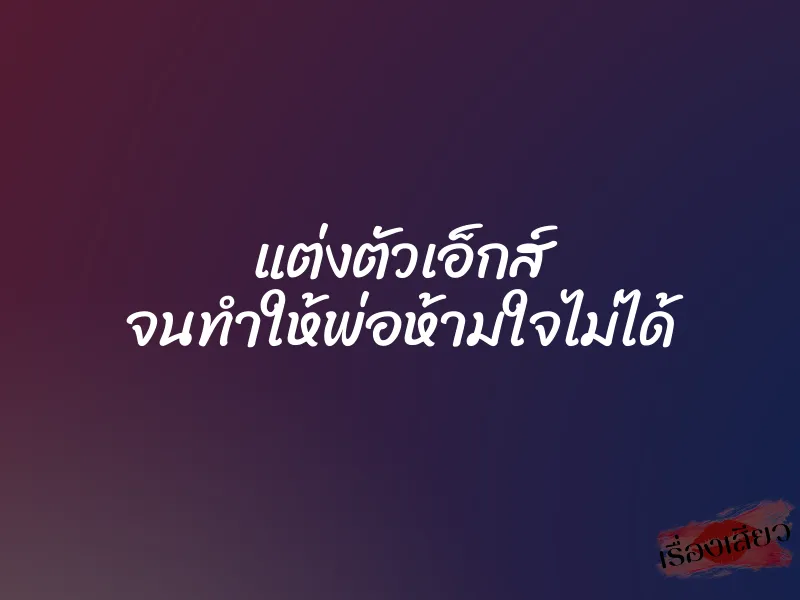 แต่งตัวเอ็กส์ จนทำให้พ่อห้ามใจไม่ได้