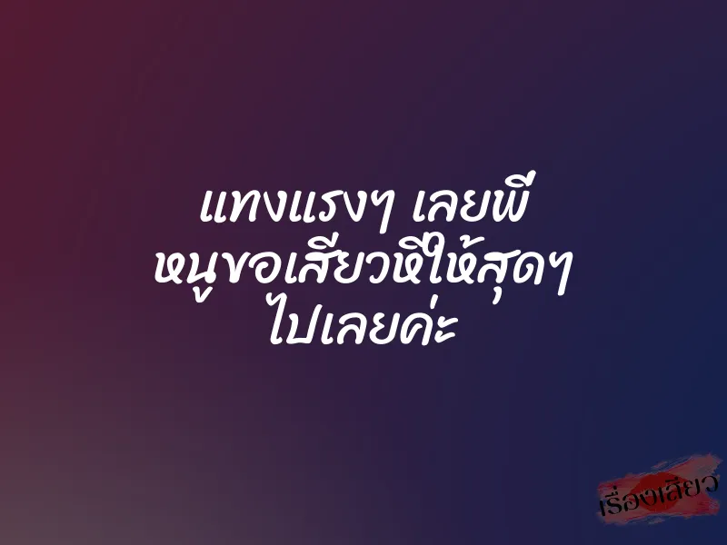 แทงแรงๆ เลยพี่ หนูขอเสียวหีให้สุดๆ ไปเลยค่ะ