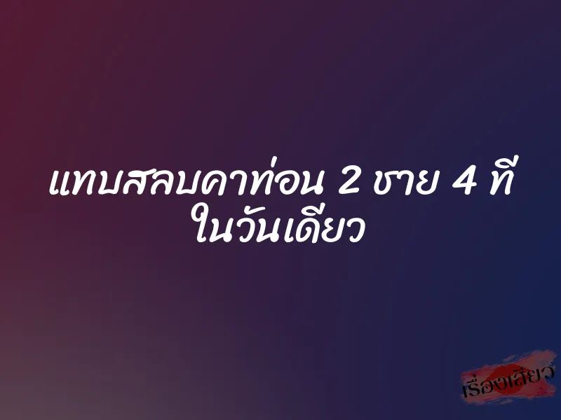 แทบสลบคาท่อน 2 ชาย 4 ที ในวันเดียว