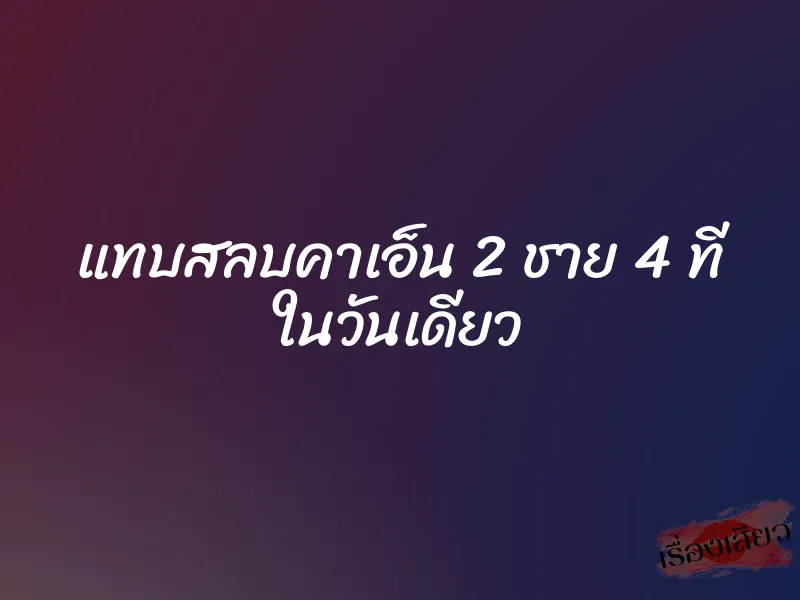แทบสลบคาเอ็น 2 ชาย 4 ที ในวันเดียว