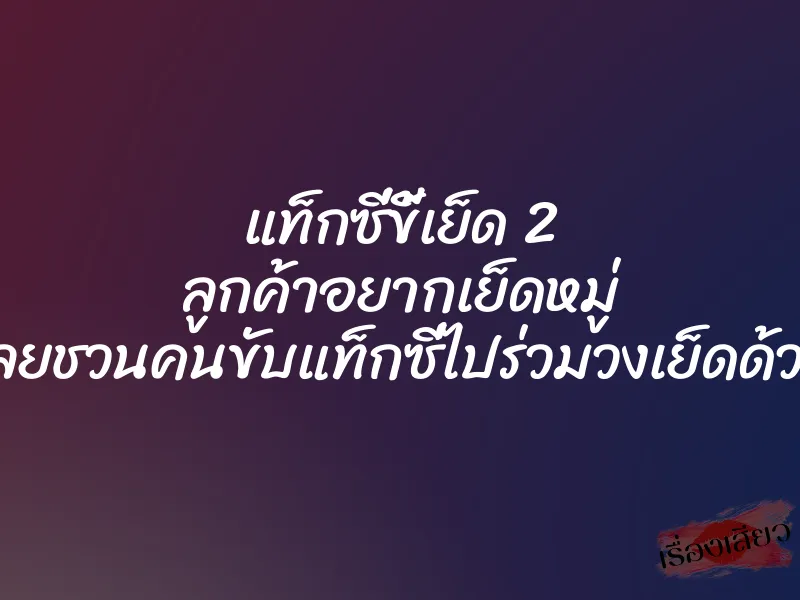 แท็กซี่ขี้เย็ด 2 ลูกค้าอยากเย็ดหมู่ เลยชวนคนขับแท็กซี่ไปร่วมวงเย็ดด้วย