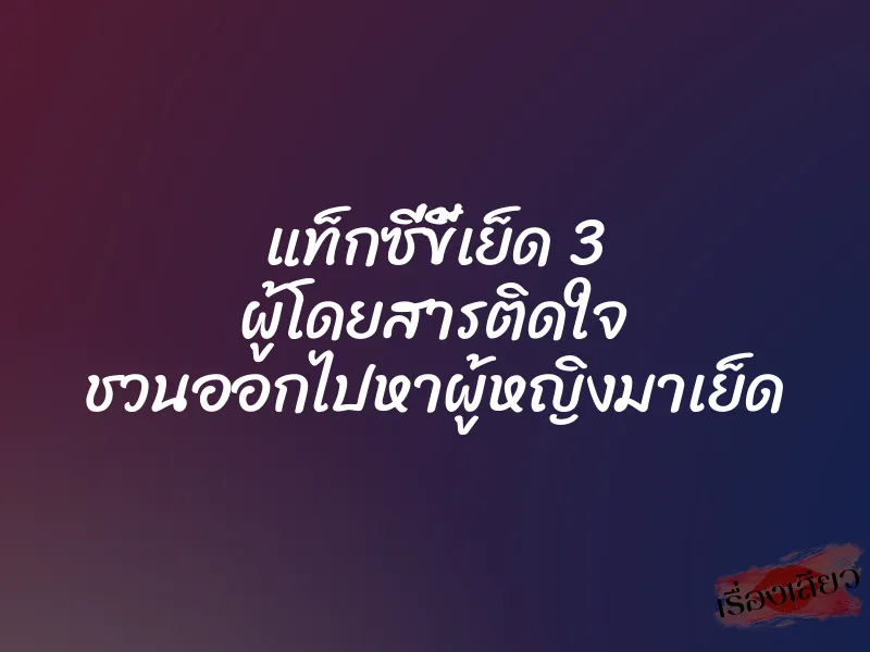 แท็กซี่ขี้เย็ด 3 ผู้โดยสารติดใจ ชวนออกไปหาผู้หญิงมาเย็ด