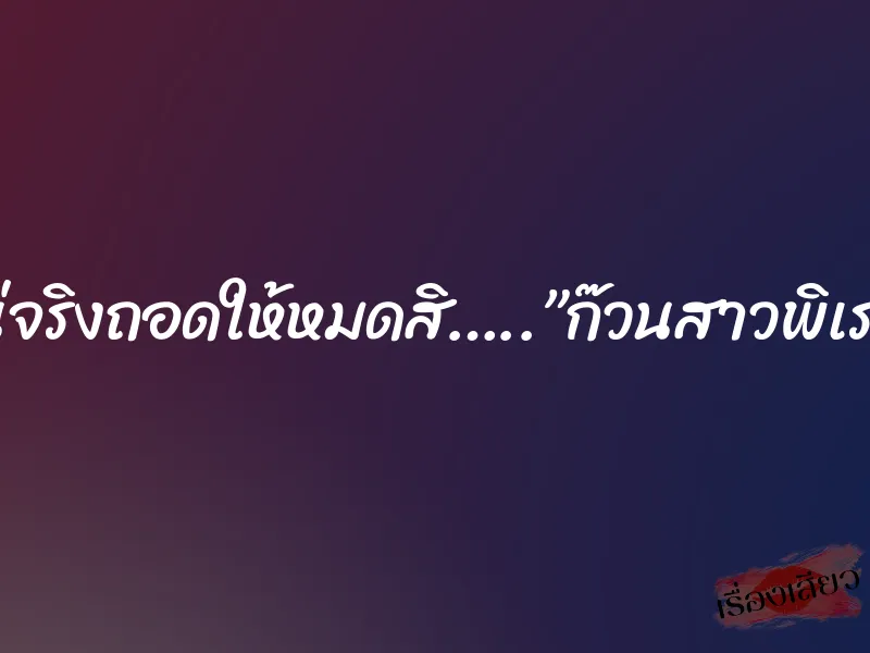 แน่จริงถอดให้หมดสิ…..”ก๊วนสาวพิเรน”