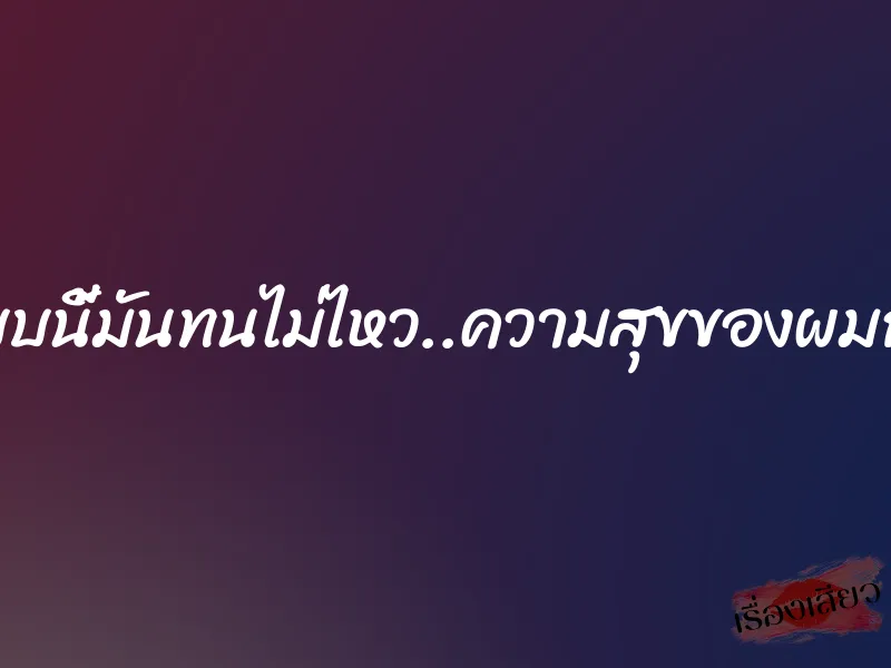 แบบนี้มันทนไม่ไหว..ความสุขของผมกับ