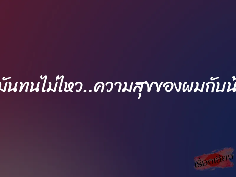 แบบนี้มันทนไม่ไหว..ความสุขของผมกับน้องเมีย