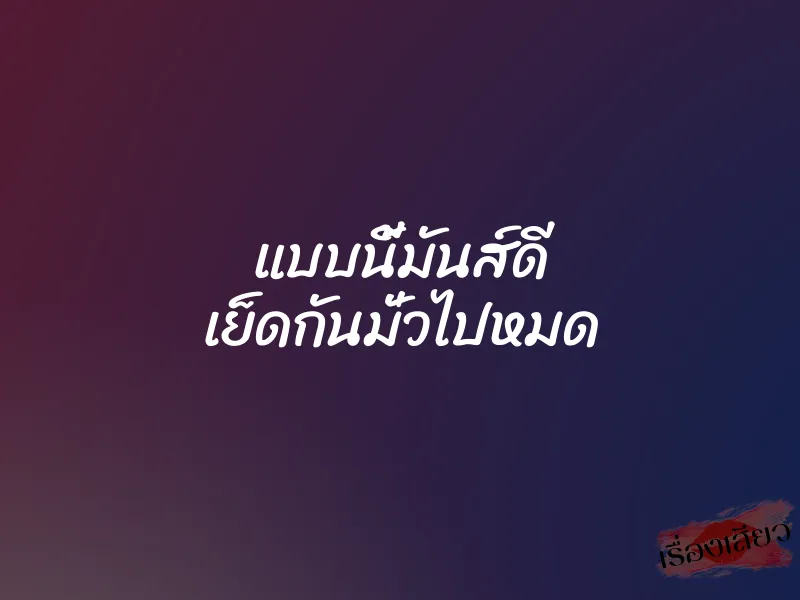 แบบนี้มันส์ดี เย็ดกันมั่วไปหมด