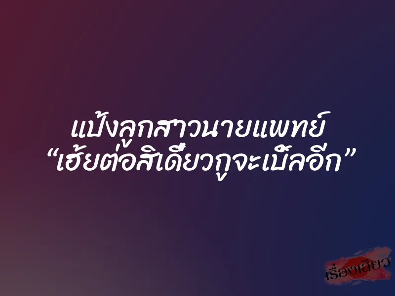 แป้งลูกสาวนายแพทย์ “เฮ้ยต่อสิเดี๋ยวกูจะเบิ้ลอีก”
