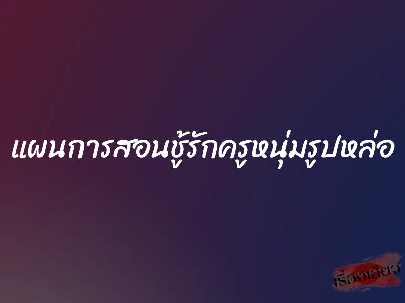 แผนการสอนชู้รักครูหนุ่มรูปหล่อ