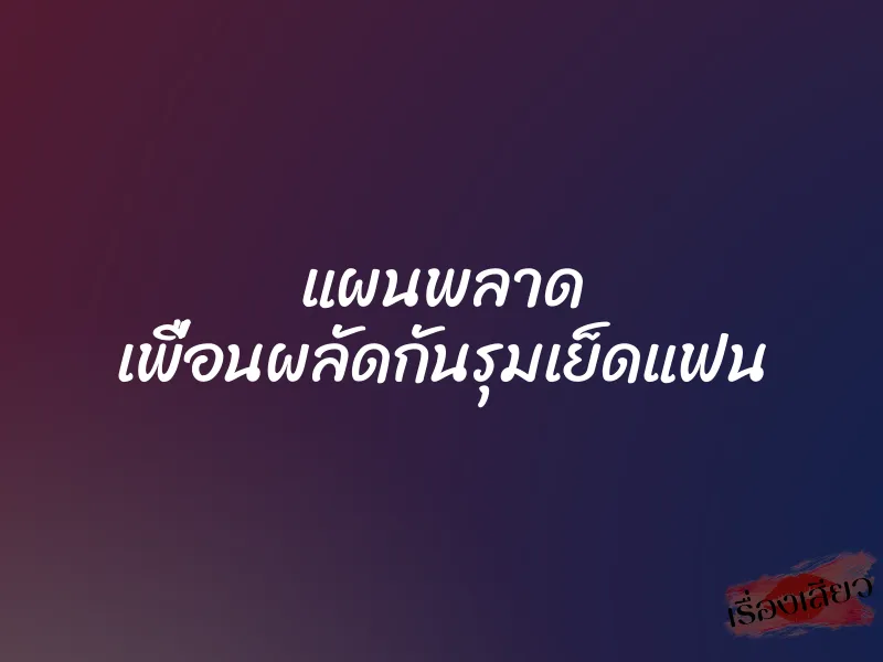 แผนพลาด เพื่อนผลัดกันรุมเย็ดแฟน