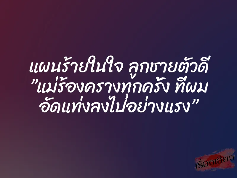 แผนร้ายในใจ ลูกชายตัวดี ”แม่ร้องครางทุกครั้ง ที่ผม อัดแท่งลงไปอย่างแรง”